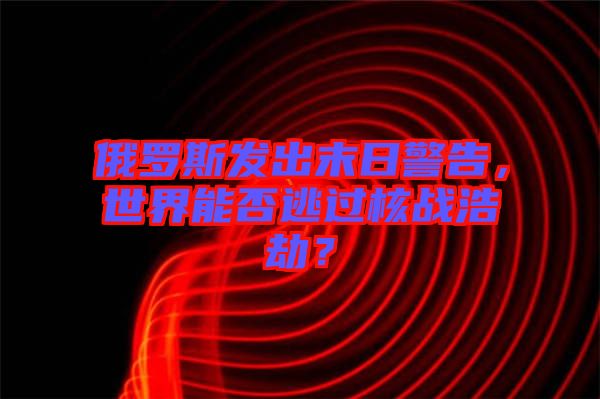 俄羅斯發(fā)出末日警告，世界能否逃過(guò)核戰(zhàn)浩劫？