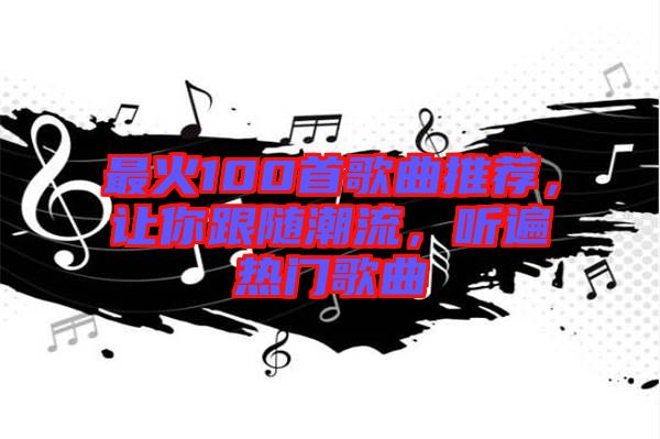 最火100首歌曲推薦,讓你跟隨潮流,聽遍熱門歌曲