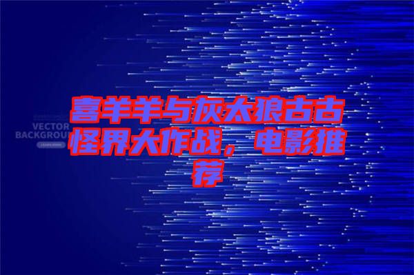 喜羊羊與灰太狼古古怪界大作戰，電影推薦