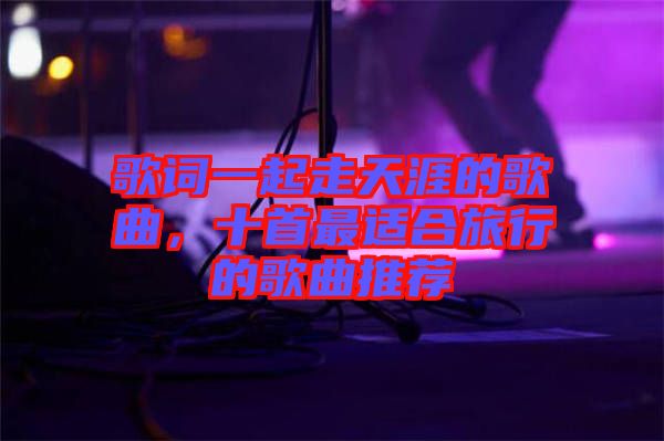 歌詞一起走天涯的歌曲，十首最適合旅行的歌曲推薦