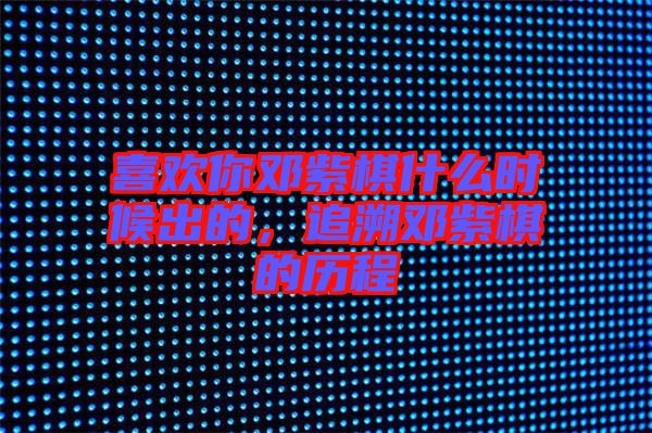 喜歡你鄧紫棋什么時候出的,追溯鄧紫棋的歷程