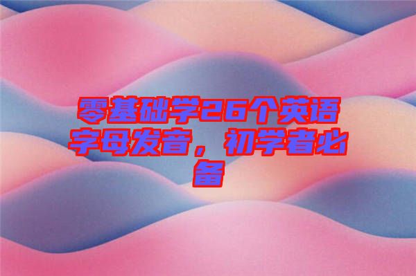 零基礎(chǔ)學(xué)26個英語字母發(fā)音,初學(xué)者必備