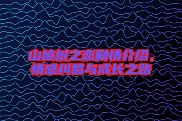 山楂樹之戀劇情介紹，情感糾葛與成長之路