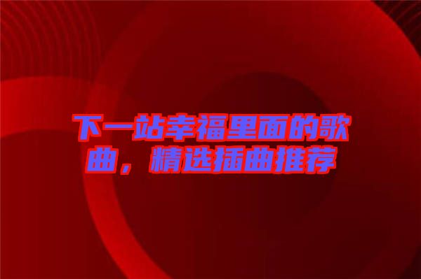 下一站幸福里面的歌曲，精選插曲推薦