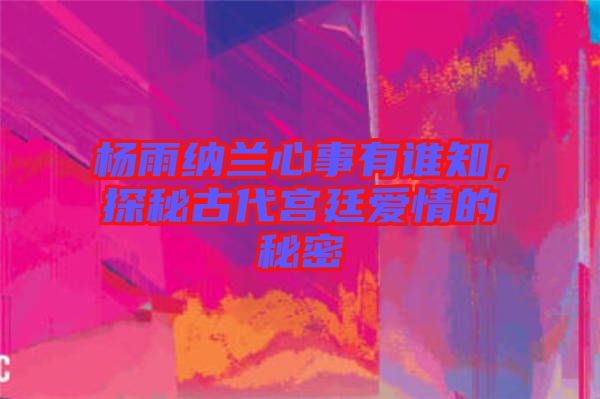 楊雨納蘭心事有誰知,探秘古代宮廷愛情的秘密