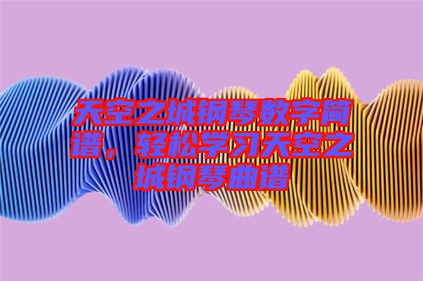 天空之城鋼琴數(shù)字簡(jiǎn)譜，輕松學(xué)習(xí)天空之城鋼琴曲譜
