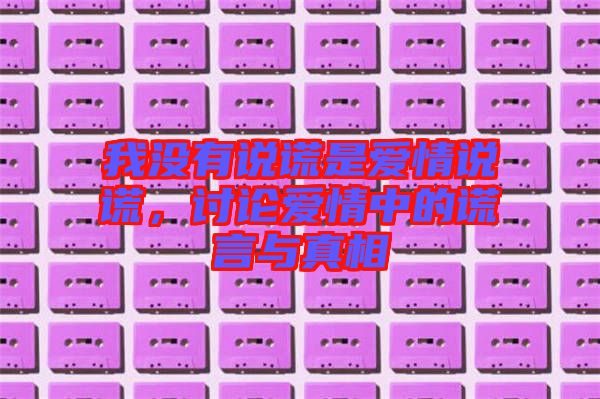 我沒有說謊是愛情說謊,討論愛情中的謊言與真相