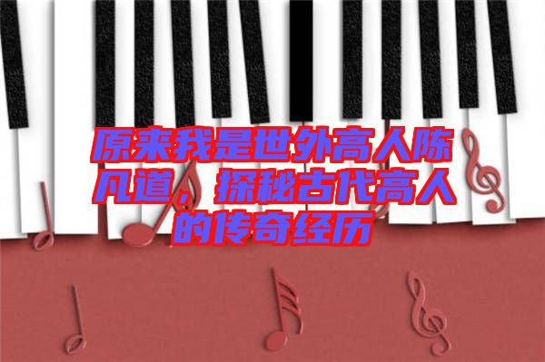 原來我是世外高人陳凡道,探秘古代高人的傳奇經(jīng)歷