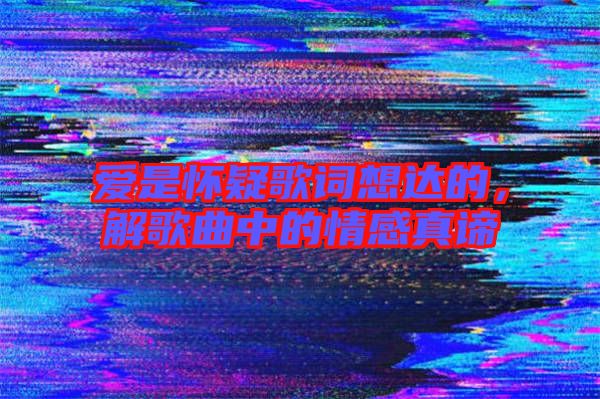 愛是懷疑歌詞想達的,解歌曲中的情感真諦