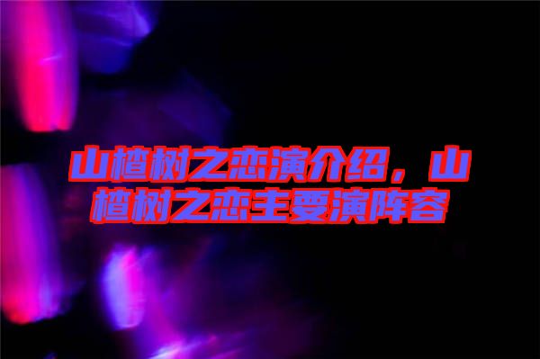 山楂樹之戀演介紹，山楂樹之戀主要演陣容