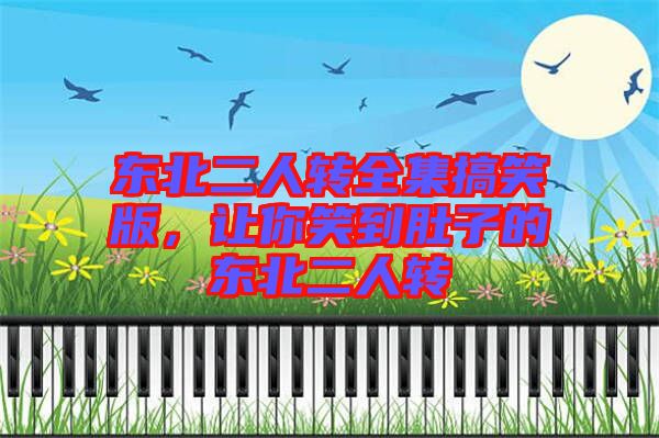 東北二人轉全集搞笑版，讓你笑到肚子的東北二人轉