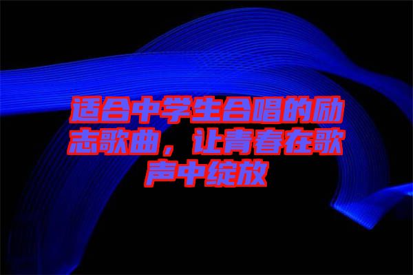 適合中學(xué)生合唱的勵志歌曲，讓青春在歌聲中綻放