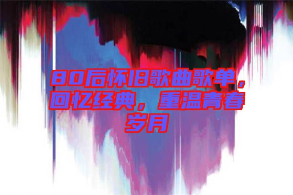 80后懷舊歌曲歌單,回憶經典,重溫青春歲月