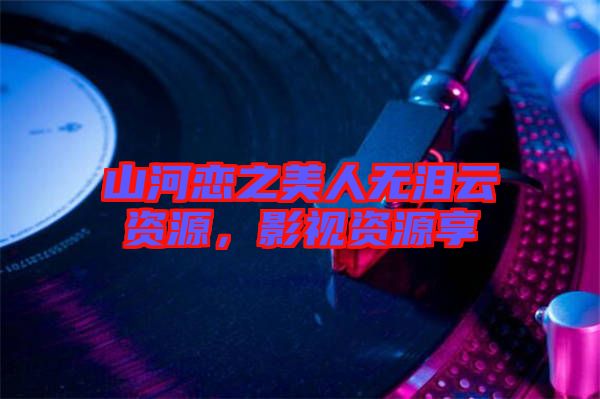 山河戀之美人無淚云資源,影視資源享