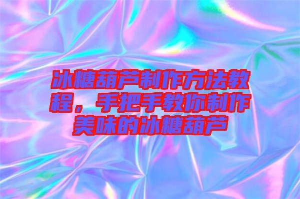 冰糖葫蘆制作方法教程,手把手教你制作美味的冰糖葫蘆