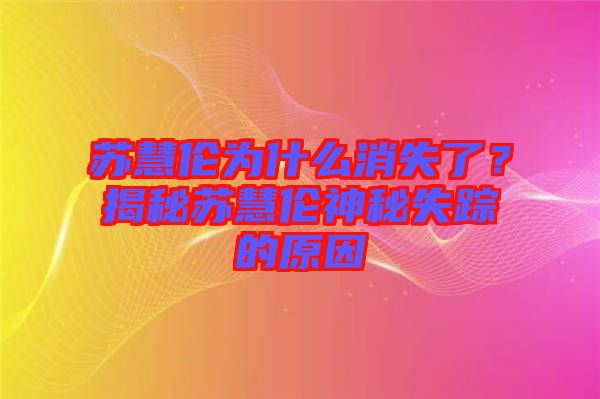 蘇慧倫為什么消失了?揭秘蘇慧倫神秘失蹤的原因