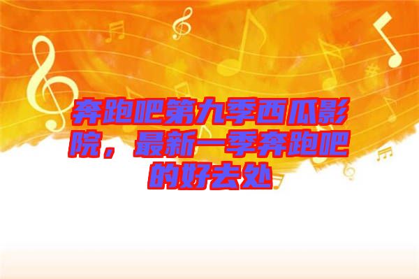 奔跑吧第九季西瓜影院,最新一季奔跑吧的好去處