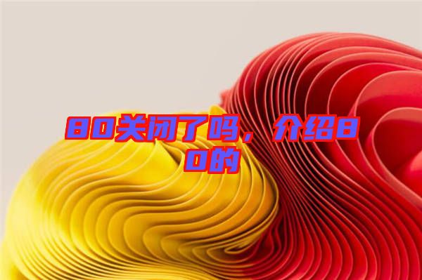 80關閉了嗎,介紹80的