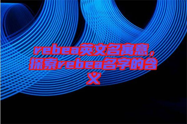 rebea英文名寓意,探索rebea名字的含義