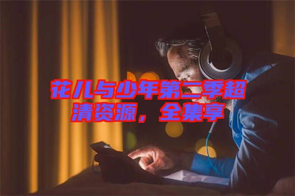 花兒與少年第二季超清資源，全集享