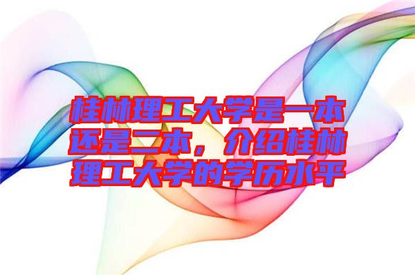 桂林理工大學是一本還是二本,介紹桂林理工大學的學歷水平
