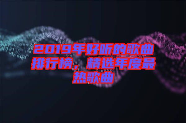 2019年好聽(tīng)的歌曲排行榜,精選年度最熱歌曲
