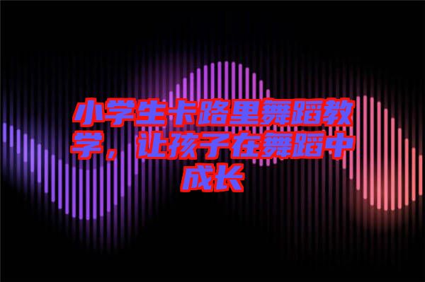 小學生卡路里舞蹈教學，讓孩子在舞蹈中成長