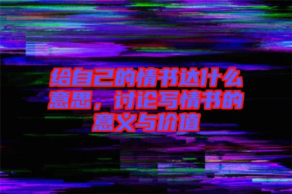 給自己的情書達什么意思,討論寫情書的意義與價值