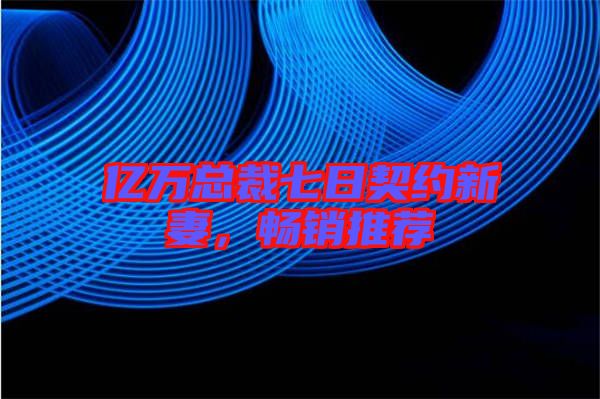 億萬總裁七日契約新妻,暢銷推薦