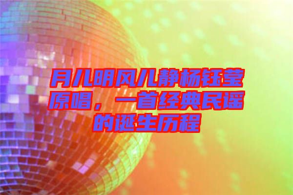月兒明風兒靜楊鈺瑩原唱,一首經典民謠的誕生歷程