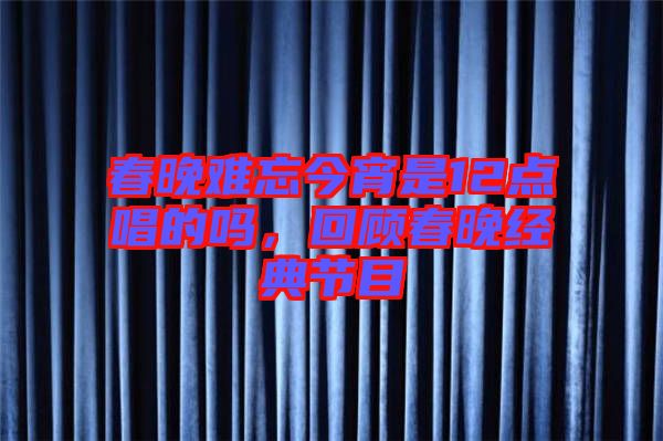 春晚難忘今宵是12點唱的嗎,回顧春晚經典節目