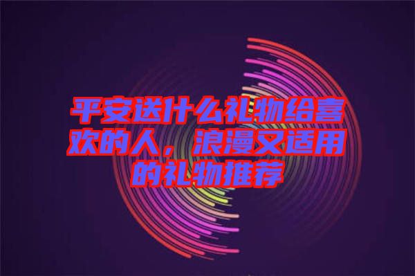 平安送什么禮物給喜歡的人,浪漫又適用的禮物推薦