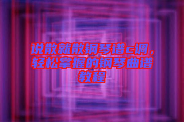 說散就散鋼琴譜c調,輕松掌握的鋼琴曲譜教程
