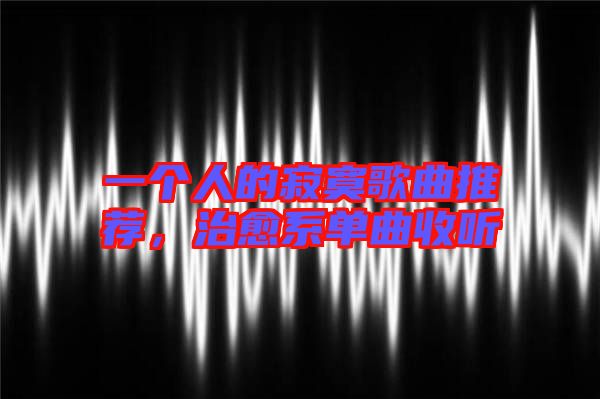 一個人的寂寞歌曲推薦,治愈系單曲收聽