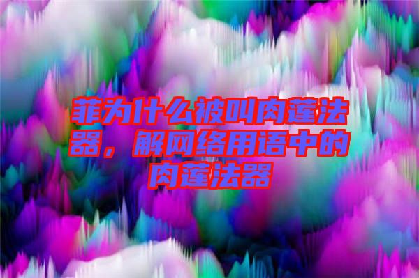 菲為什么被叫肉蓮法器,解網絡用語中的肉蓮法器