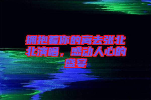 擁抱著你的離去張北北演唱,感動人心的盛宴