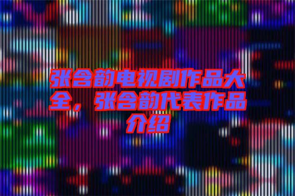 張含韻電視劇作品大全，張含韻代表作品介紹