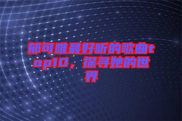 郁可唯最好聽的歌曲top10,探尋她的世界