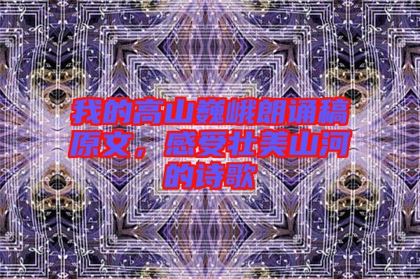 我的高山巍峨朗誦稿原文,感受壯美山河的詩歌