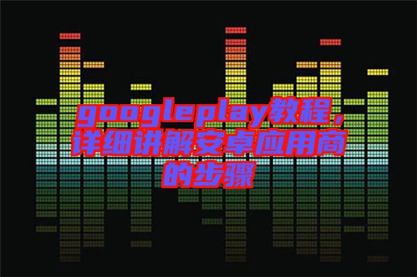 googleplay教程,詳細講解安卓應用商的步驟