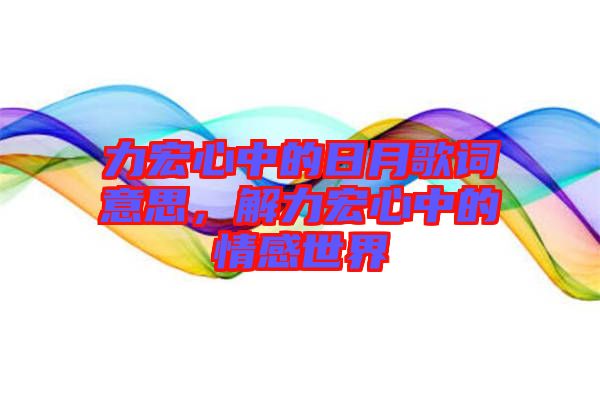 力宏心中的日月歌詞意思，解力宏心中的情感世界