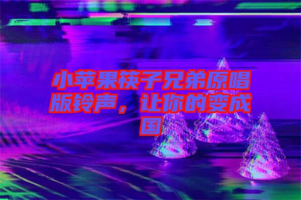 小蘋果筷子兄弟原唱版鈴聲，讓你的變成國