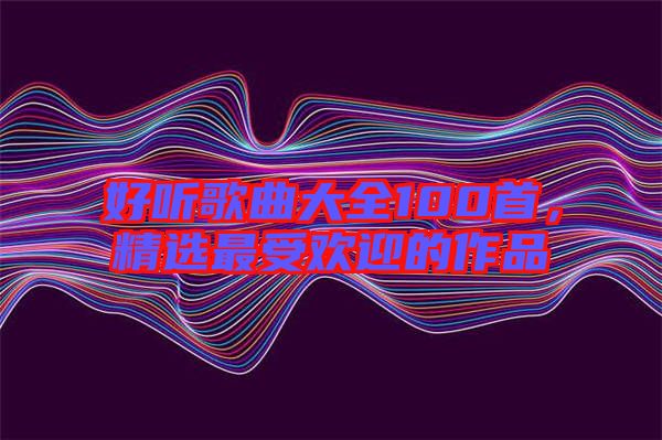 好聽歌曲大全100首，精選最受歡迎的作品