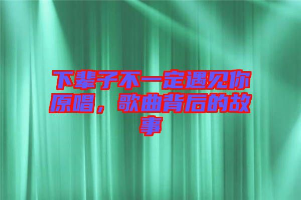 下輩子不一定遇見你原唱,歌曲背后的故事