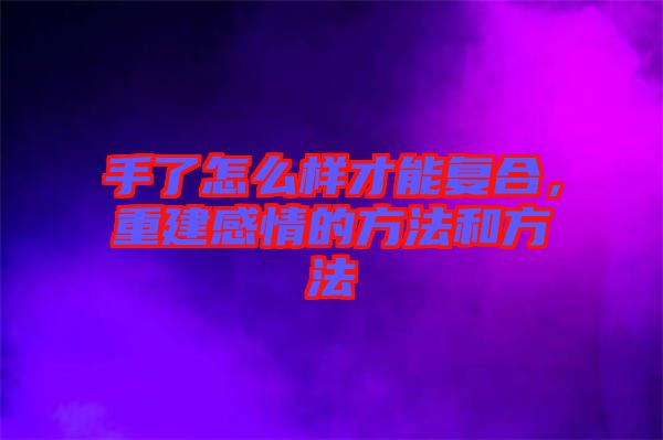 手了怎么樣才能復合,重建感情的方法和方法
