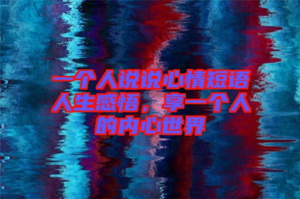 一個人說說心情短語人生感悟,享一個人的內(nèi)心世界