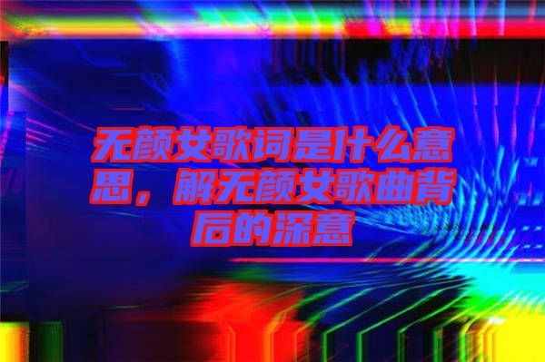 無顏女歌詞是什么意思,解無顏女歌曲背后的深意