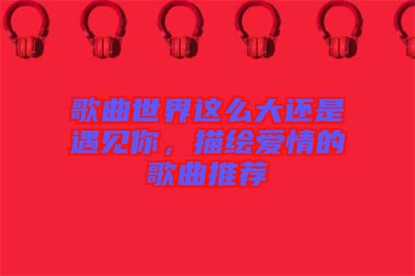 歌曲世界這么大還是遇見你，描繪愛情的歌曲推薦