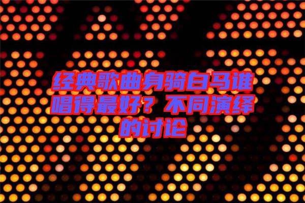 經典歌曲身騎白馬誰唱得最好?不同演繹的討論