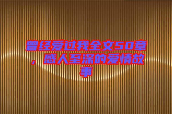 曾經(jīng)愛(ài)過(guò)我全文50章,感人至深的愛(ài)情故事